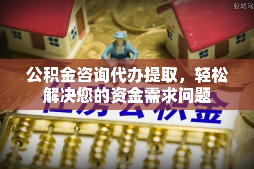 荣县公积金咨询代办提取，轻松解决您的资金需求问题
