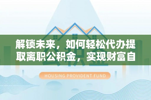 荣县解锁未来，如何轻松代办提取离职公积金，实现财富自由的第一步