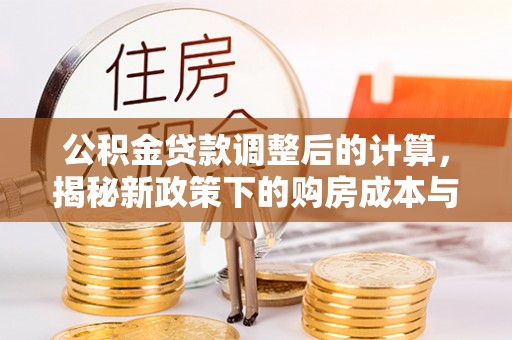 荣县公积金贷款调整后的计算，揭秘新政策下的购房成本与规划策略