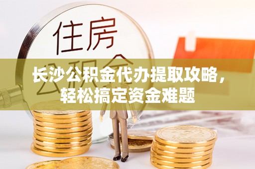 荣县长沙公积金代办提取攻略，轻松搞定资金难题