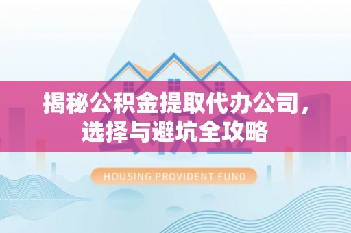 荣县揭秘公积金提取代办公司，选择与避坑全攻略