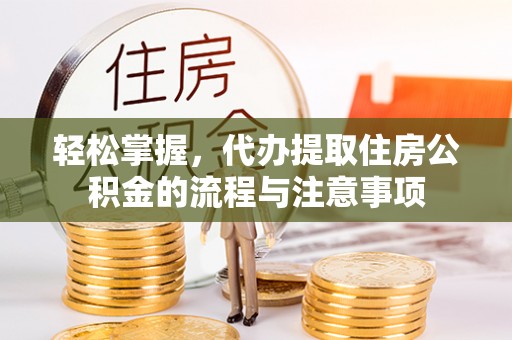 荣县轻松掌握，代办提取住房公积金的流程与注意事项