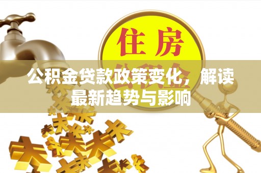 荣县公积金贷款政策变化，解读最新趋势与影响
