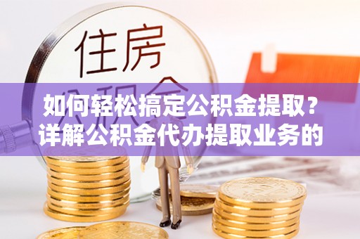 荣县如何轻松搞定公积金提取？详解公积金代办提取业务的便捷之道