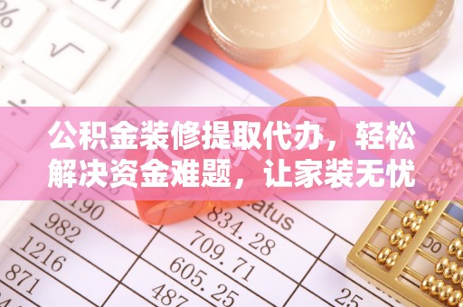 荣县公积金装修提取代办，轻松解决资金难题，让家装无忧