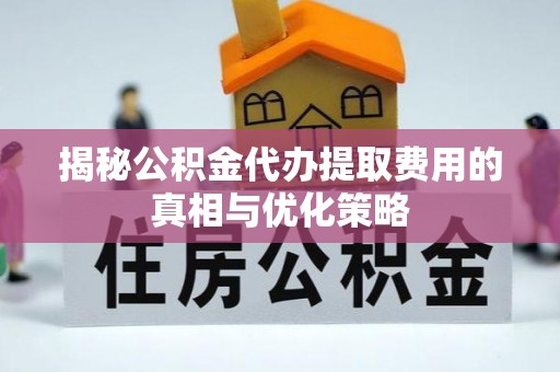 荣县揭秘公积金代办提取费用的真相与优化策略