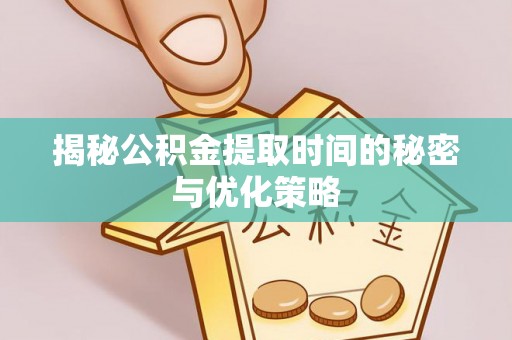 荣县揭秘公积金提取时间的秘密与优化策略
