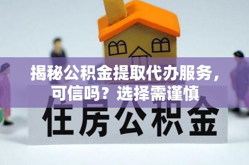 荣县揭秘公积金提取代办服务，可信吗？选择需谨慎
