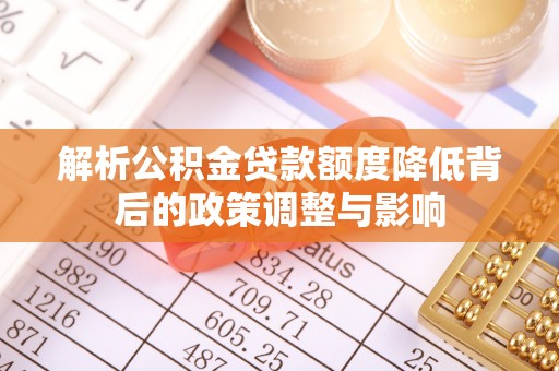 荣县解析公积金贷款额度降低背后的政策调整与影响
