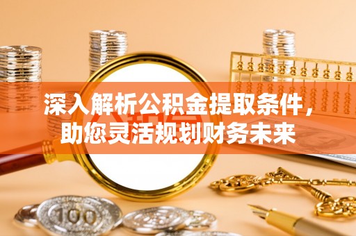 荣县深入解析公积金提取条件，助您灵活规划财务未来