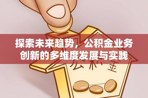 荣县探索未来趋势，公积金业务创新的多维度发展与实践