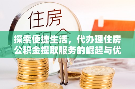 荣县探索便捷生活，代办理住房公积金提取服务的崛起与优势