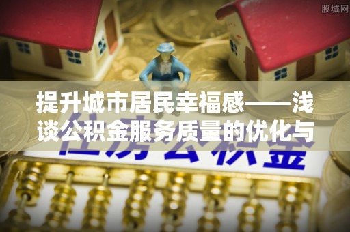 荣县提升城市居民幸福感——浅谈公积金服务质量的优化与未来