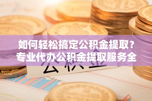 荣县如何轻松搞定公积金提取？专业代办公积金提取服务全解析