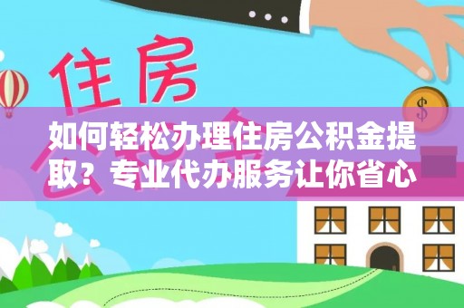 荣县如何轻松办理住房公积金提取？专业代办服务让你省心无忧