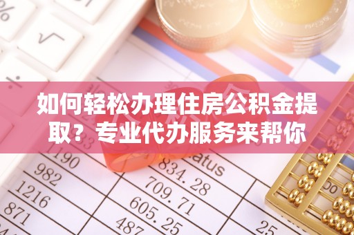 荣县如何轻松办理住房公积金提取？专业代办服务来帮你