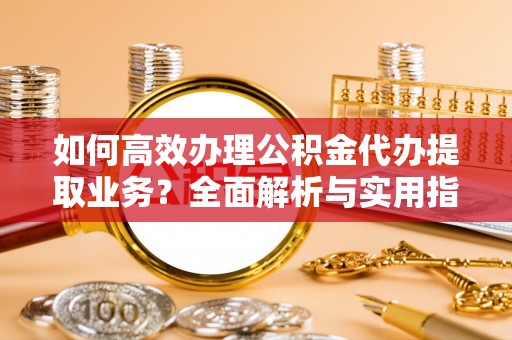 荣县如何高效办理公积金代办提取业务？全面解析与实用指南