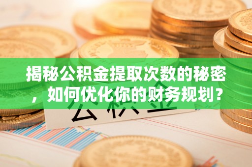 荣县揭秘公积金提取次数的秘密，如何优化你的财务规划？