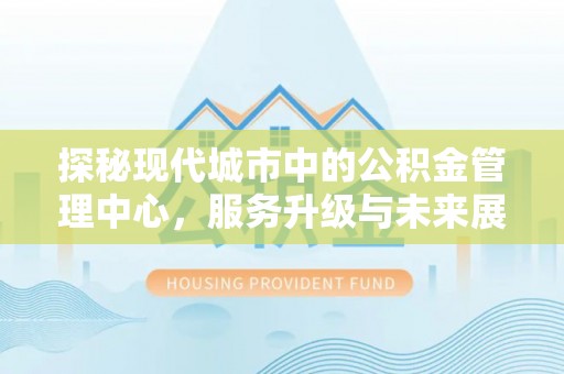 荣县探秘现代城市中的公积金管理中心，服务升级与未来展望
