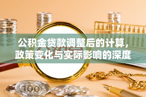 荣县公积金贷款调整后的计算，政策变化与实际影响的深度解析