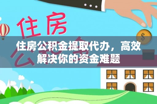 荣县住房公积金提取代办，高效解决你的资金难题