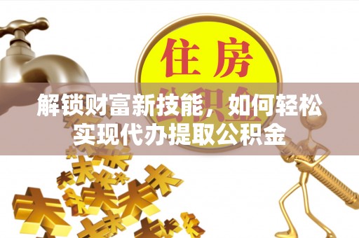 荣县解锁财富新技能，如何轻松实现代办提取公积金