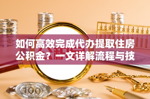 荣县如何高效完成代办提取住房公积金？一文详解流程与技巧