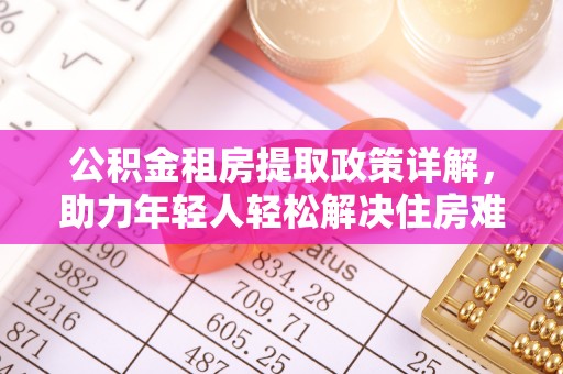 荣县公积金租房提取政策详解，助力年轻人轻松解决住房难题
