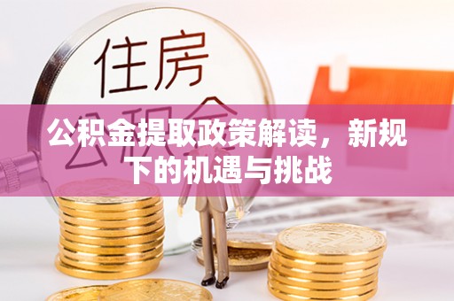 荣县公积金提取政策解读，新规下的机遇与挑战