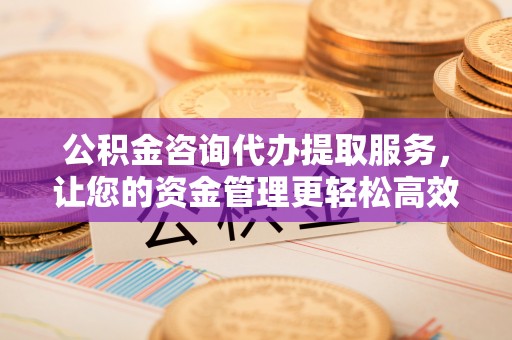 荣县公积金咨询代办提取服务，让您的资金管理更轻松高效