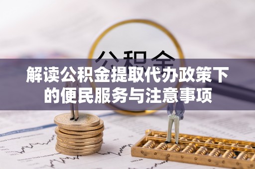 荣县解读公积金提取代办政策下的便民服务与注意事项