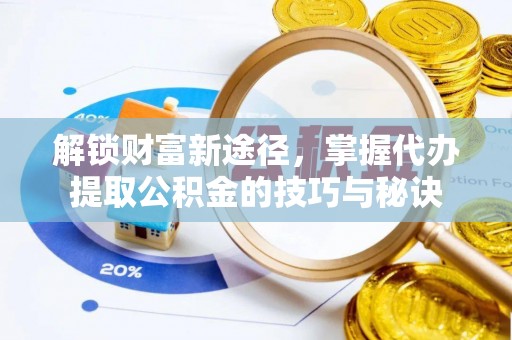荣县解锁财富新途径，掌握代办提取公积金的技巧与秘诀
