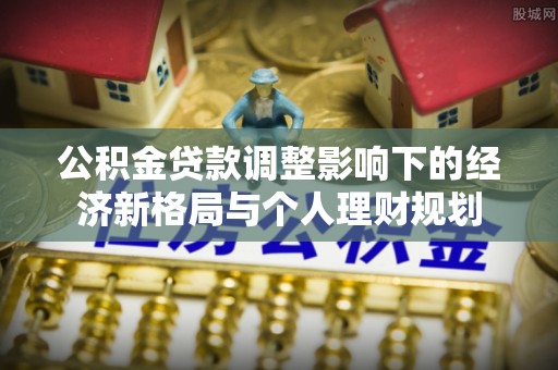 荣县公积金贷款调整影响下的经济新格局与个人理财规划