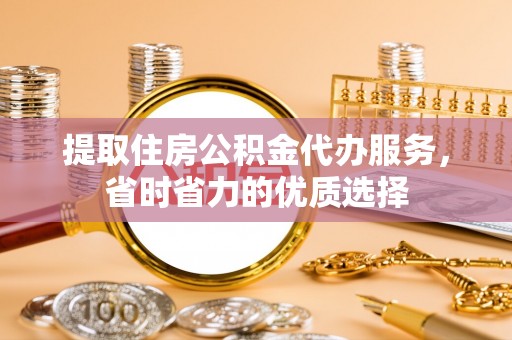 荣县提取住房公积金代办服务，省时省力的优质选择