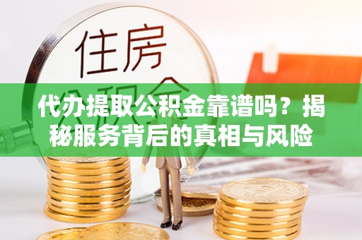 荣县代办提取公积金靠谱吗？揭秘服务背后的真相与风险