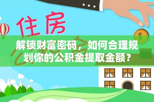 荣县解锁财富密码，如何合理规划你的公积金提取金额？