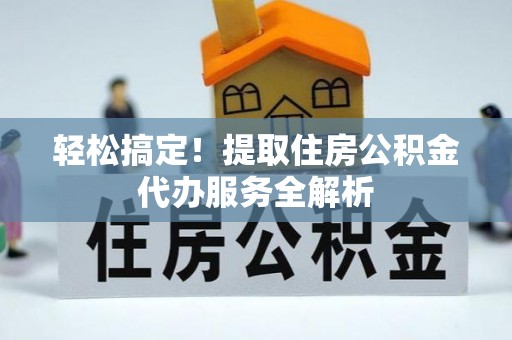 荣县轻松搞定！提取住房公积金代办服务全解析