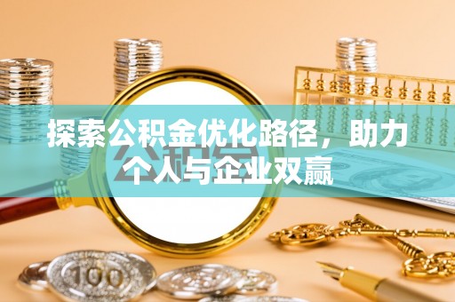 荣县探索公积金优化路径，助力个人与企业双赢