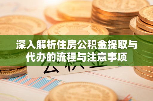 荣县深入解析住房公积金提取与代办的流程与注意事项