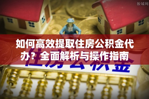 荣县如何高效提取住房公积金代办？全面解析与操作指南