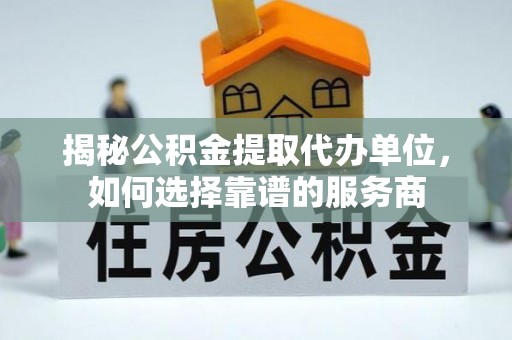 荣县揭秘公积金提取代办单位，如何选择靠谱的服务商