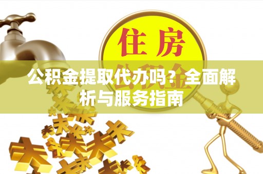 荣县公积金提取代办吗？全面解析与服务指南