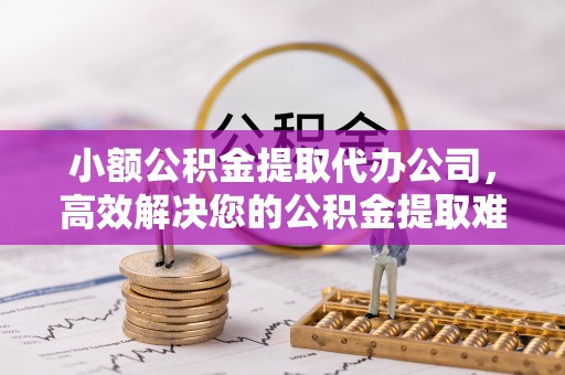 荣县小额公积金提取代办公司，高效解决您的公积金提取难题