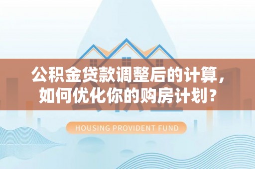 荣县公积金贷款调整后的计算，如何优化你的购房计划？