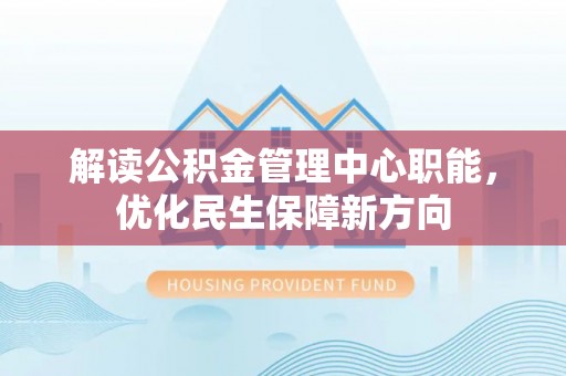 荣县解读公积金管理中心职能，优化民生保障新方向