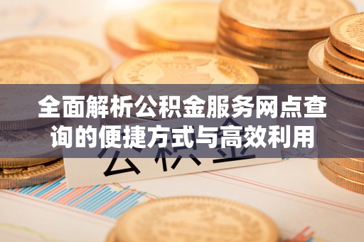 荣县全面解析公积金服务网点查询的便捷方式与高效利用