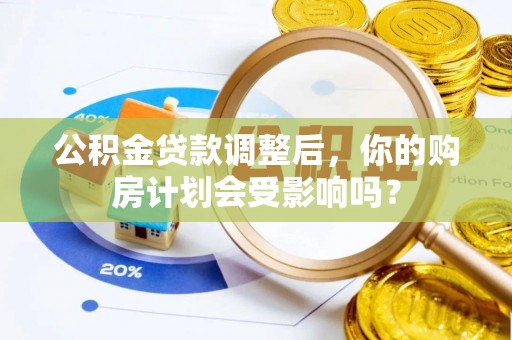 荣县公积金贷款调整后，你的购房计划会受影响吗？