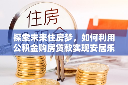 荣县探索未来住房梦，如何利用公积金购房贷款实现安居乐业