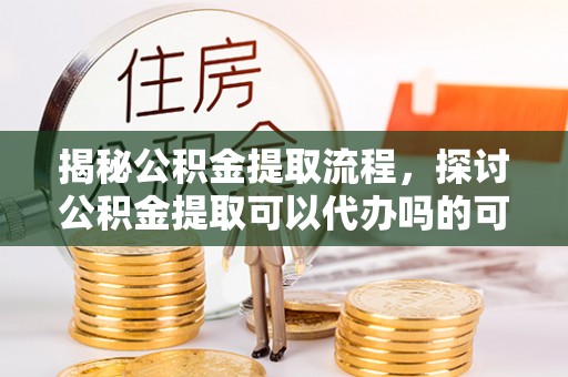 荣县揭秘公积金提取流程，探讨公积金提取可以代办吗的可行性与注意事项