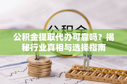 荣县公积金提取代办可靠吗？揭秘行业真相与选择指南